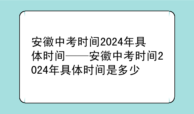 安徽中考时间2024年具体时间——安徽中考时间2024年具体时间是多少