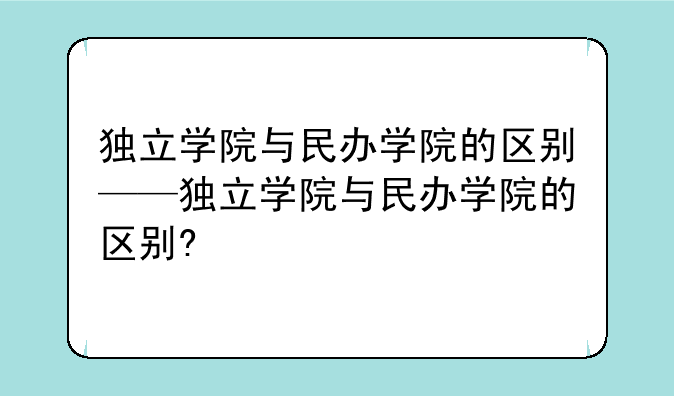独立学院与民办学院的区别——独立学院与民办学院的区别?