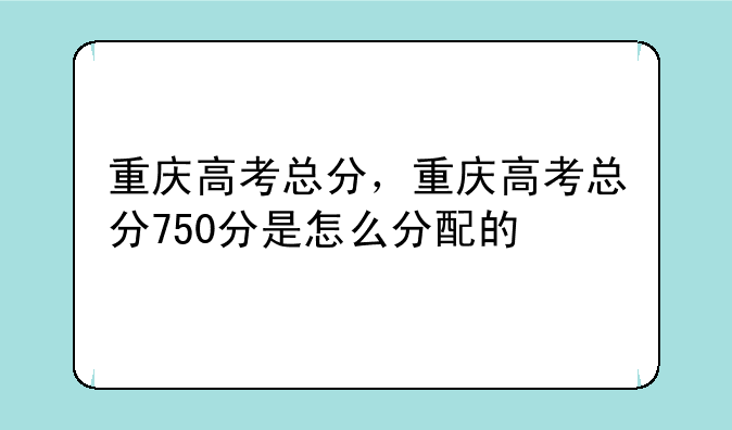 重庆高考总分，重庆高考总分750分是怎么分配的