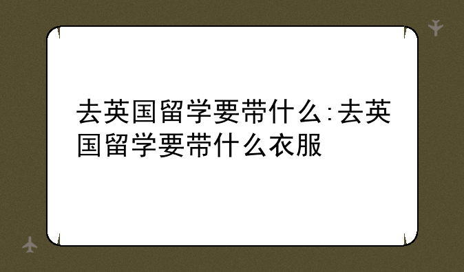 去英国留学要带什么:去英国留学要带什么衣服