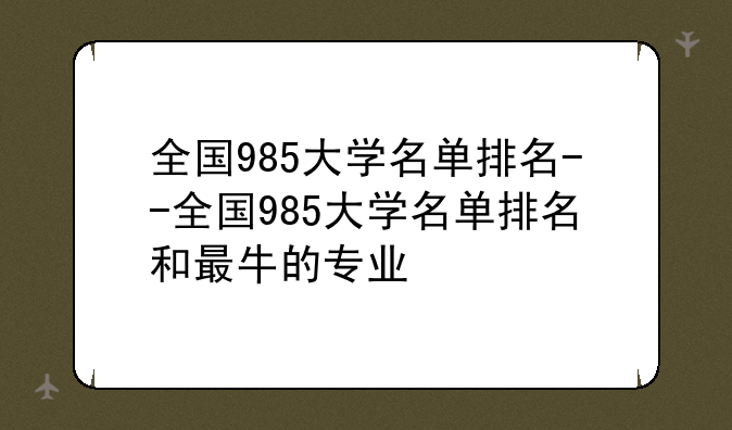 全国985大学名单排名--全国985大学名单排名和最牛的专业