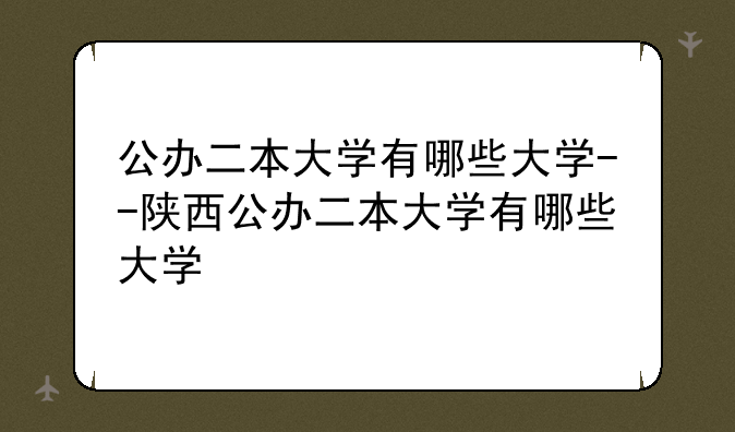 公办二本大学有哪些大学--陕西公办二本大学有哪些大学