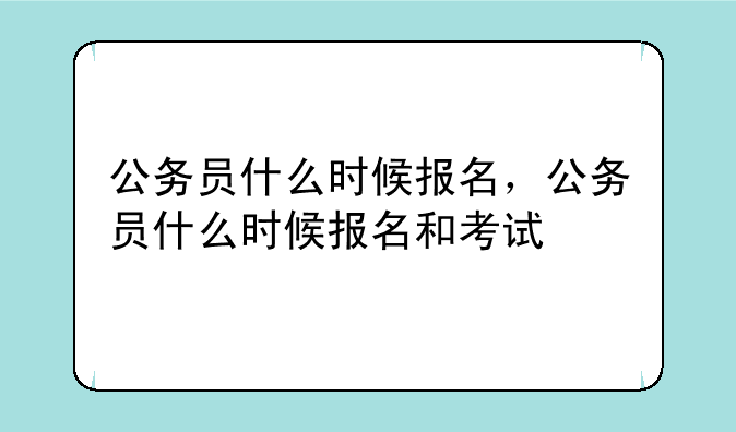 公务员什么时候报名，公务员什么时候报名和考试