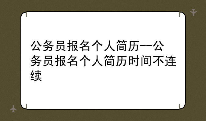 公务员报名个人简历--公务员报名个人简历时间不连续