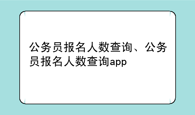 公务员报名人数查询、公务员报名人数查询app