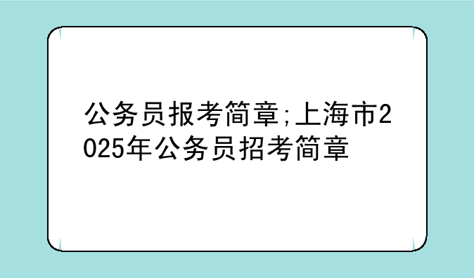 公务员报考简章;上海市2025年公务员招考简章