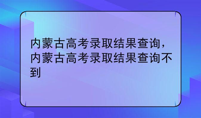 内蒙古高考录取结果查询，内蒙古高考录取结果查询不到